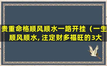 贵重命格顺风顺水一路开挂（一生顺风顺水, 注定财多福旺的3大生肖）